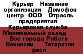 Курьер › Название организации ­ Домофон центр, ООО › Отрасль предприятия ­ Курьерская служба › Минимальный оклад ­ 1 - Все города Работа » Вакансии   . Татарстан респ.